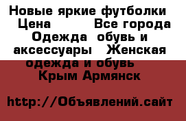 Новые яркие футболки  › Цена ­ 550 - Все города Одежда, обувь и аксессуары » Женская одежда и обувь   . Крым,Армянск